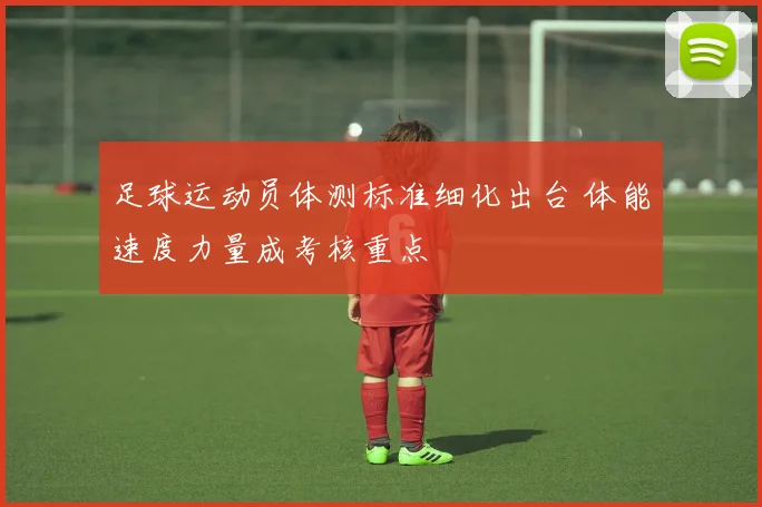 足球运动员体测标准细化出台 体能速度力量成考核重点