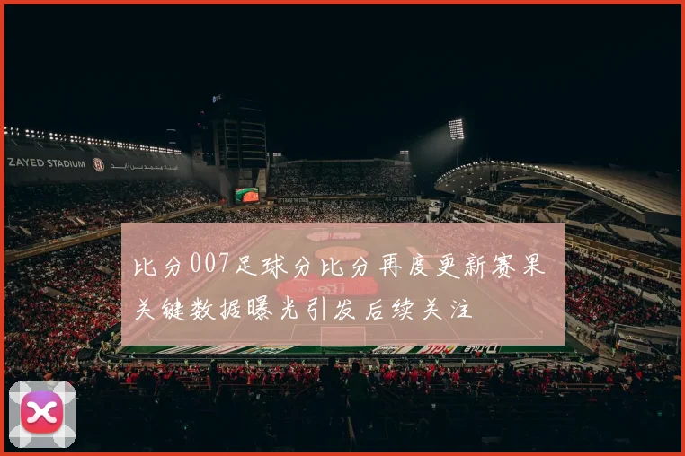 比分007足球分比分再度更新赛果 关键数据曝光引发后续关注
