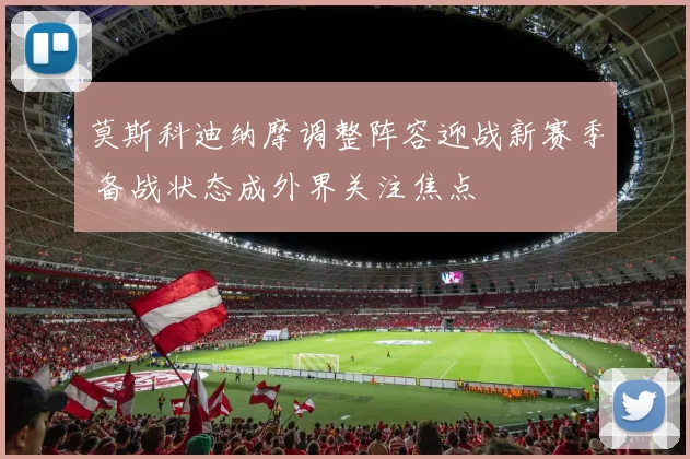 莫斯科迪纳摩调整阵容迎战新赛季 备战状态成外界关注焦点