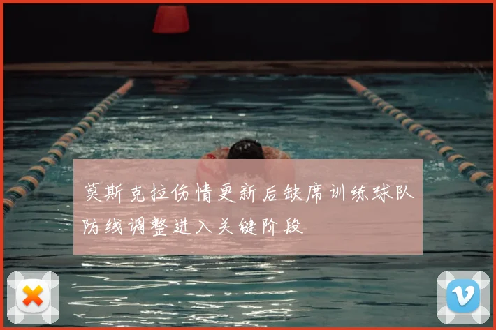莫斯克拉伤情更新后缺席训练球队防线调整进入关键阶段