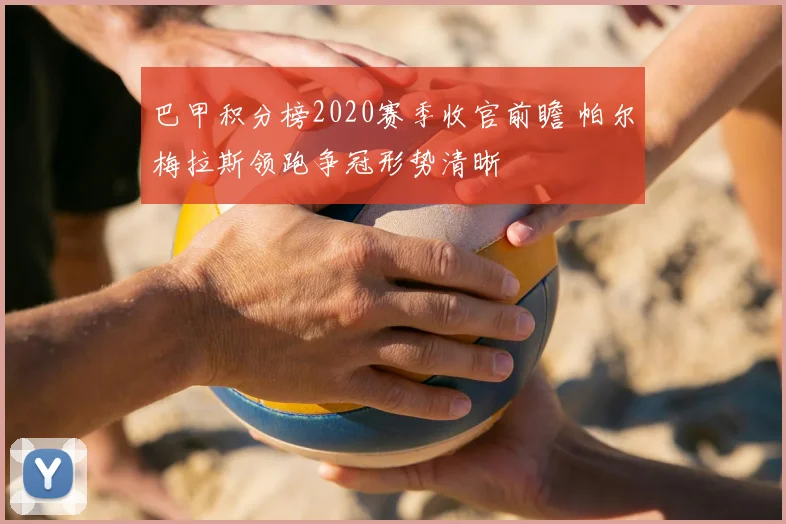 巴甲积分榜2020赛季收官前瞻 帕尔梅拉斯领跑争冠形势清晰