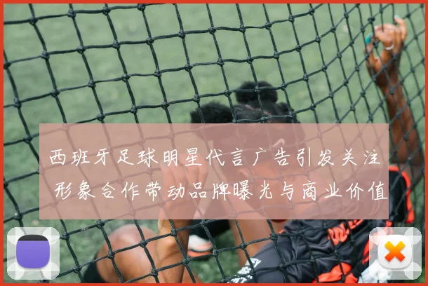 西班牙足球明星代言广告引发关注 形象合作带动品牌曝光与商业价值提升