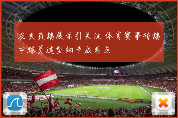 发夹直播展示引关注 体育赛事转播中球员造型细节成看点