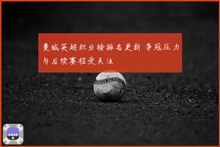曼城英超积分榜排名更新 争冠压力与后续赛程受关注
