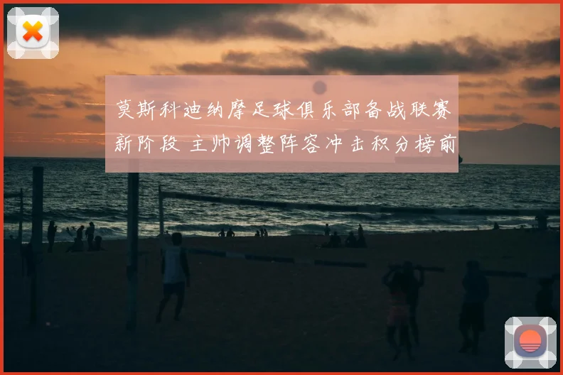莫斯科迪纳摩足球俱乐部备战联赛新阶段 主帅调整阵容冲击积分榜前列
