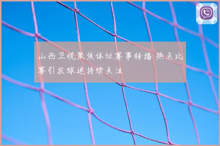 山西卫视聚焦体坛赛事转播 热点比赛引发球迷持续关注