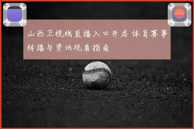 山西卫视线直播入口开启 体育赛事转播与资讯观看指南