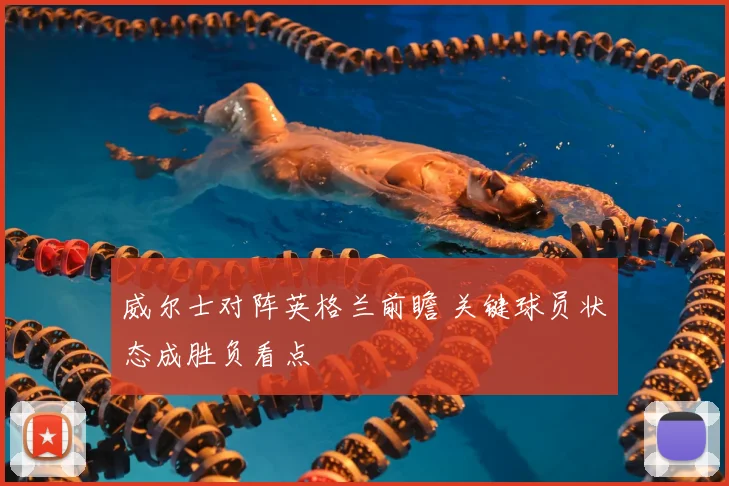 威尔士对阵英格兰前瞻 关键球员状态成胜负看点