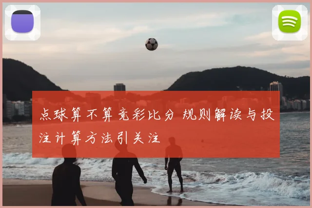 点球算不算竞彩比分 规则解读与投注计算方法引关注
