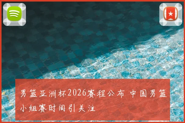男篮亚洲杯2026赛程公布 中国男篮小组赛时间引关注
