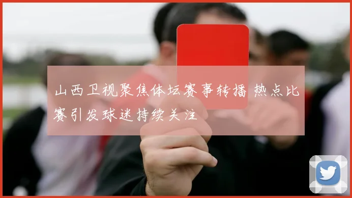山西卫视聚焦体坛赛事转播 热点比赛引发球迷持续关注