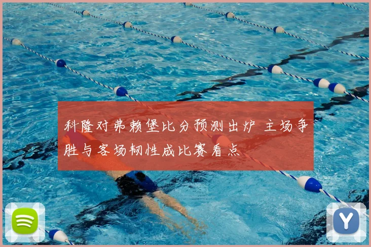 科隆对弗赖堡比分预测出炉 主场争胜与客场韧性成比赛看点
