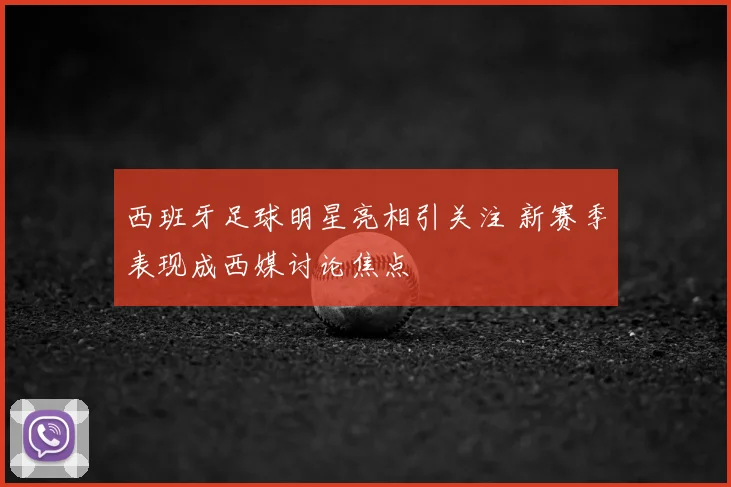 西班牙足球明星亮相引关注 新赛季表现成西媒讨论焦点