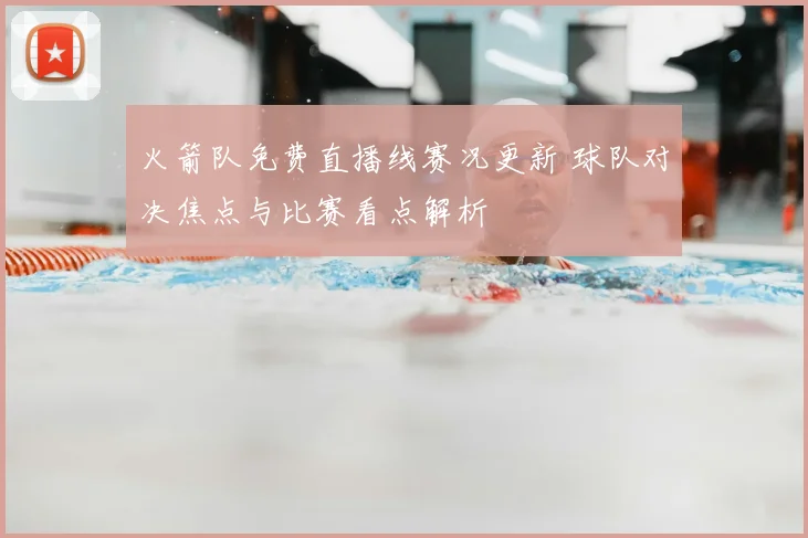 火箭队免费直播线赛况更新 球队对决焦点与比赛看点解析