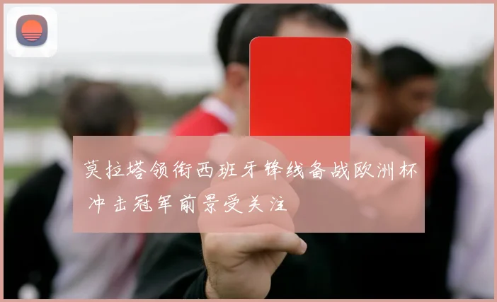 莫拉塔领衔西班牙锋线备战欧洲杯 冲击冠军前景受关注