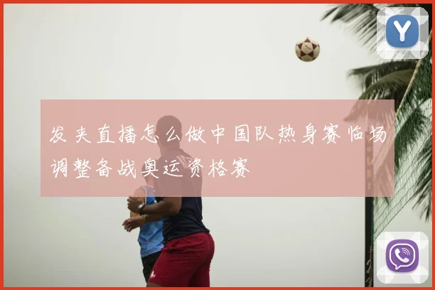 发夹直播怎么做中国队热身赛临场调整备战奥运资格赛