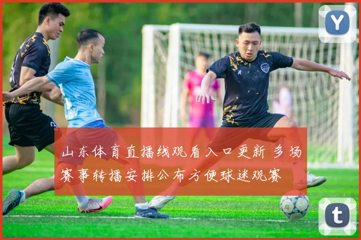 山东体育直播线观看入口更新 多场赛事转播安排公布方便球迷观赛