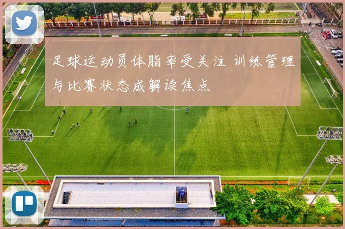 足球运动员体脂率受关注 训练管理与比赛状态成解读焦点