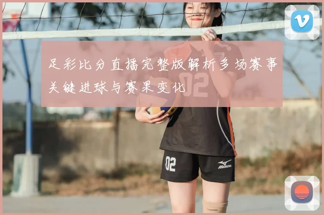 足彩比分直播完整版解析多场赛事关键进球与赛果变化