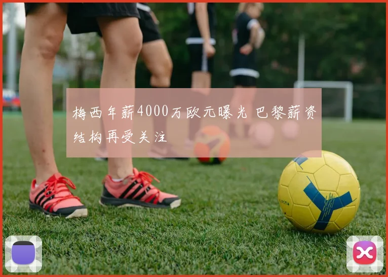 梅西年薪4000万欧元曝光 巴黎薪资结构再受关注