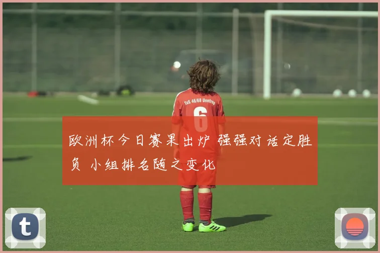 欧洲杯今日赛果出炉 强强对话定胜负 小组排名随之变化
