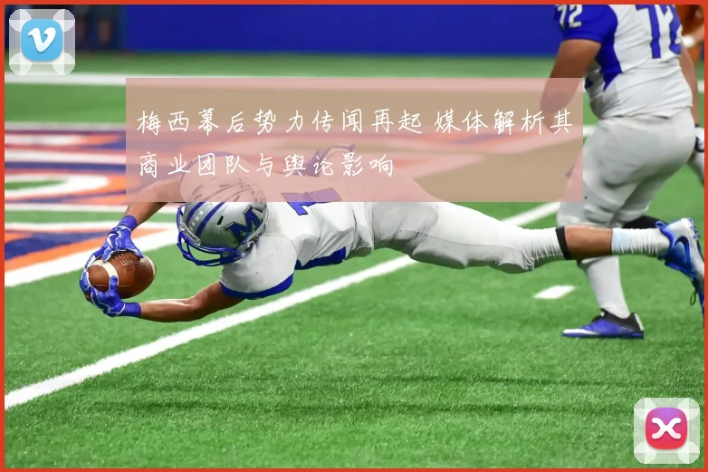 梅西幕后势力传闻再起 媒体解析其商业团队与舆论影响