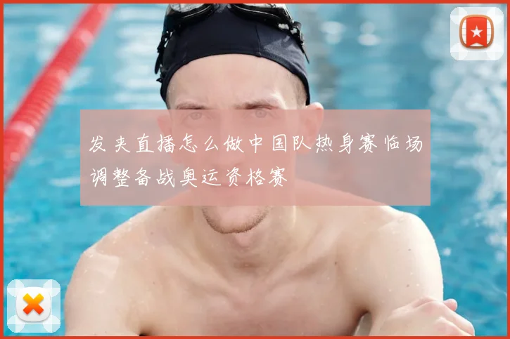 发夹直播怎么做中国队热身赛临场调整备战奥运资格赛
