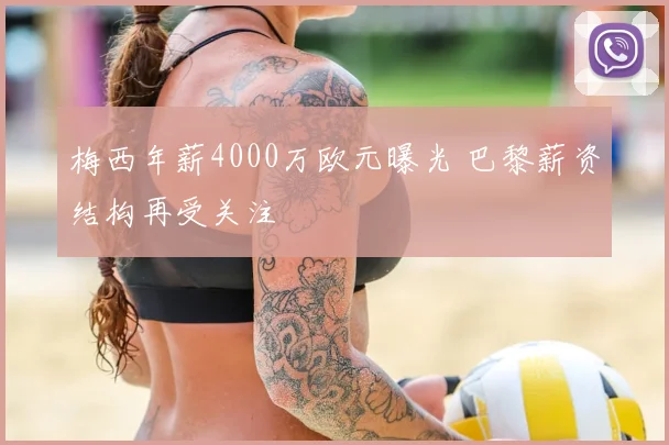 梅西年薪4000万欧元曝光 巴黎薪资结构再受关注