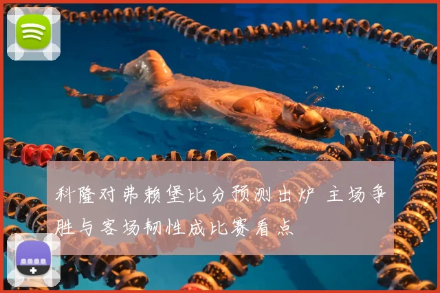 科隆对弗赖堡比分预测出炉 主场争胜与客场韧性成比赛看点