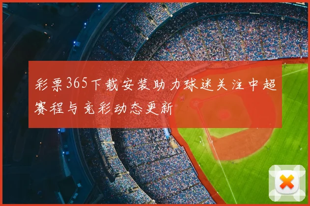 彩票365下载安装助力球迷关注中超赛程与竞彩动态更新