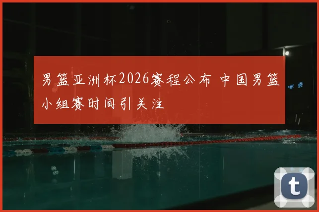 男篮亚洲杯2026赛程公布 中国男篮小组赛时间引关注