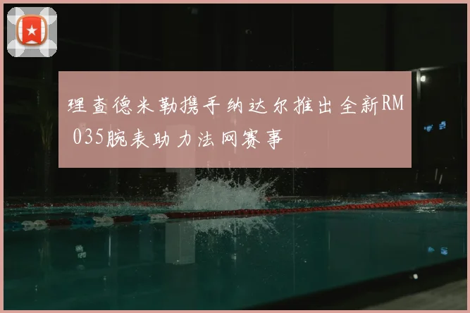 理查德米勒携手纳达尔推出全新RM 035腕表助力法网赛事