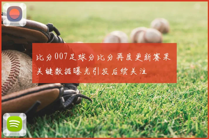 比分007足球分比分再度更新赛果 关键数据曝光引发后续关注
