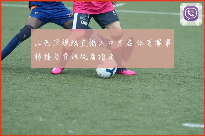 山西卫视线直播入口开启 体育赛事转播与资讯观看指南