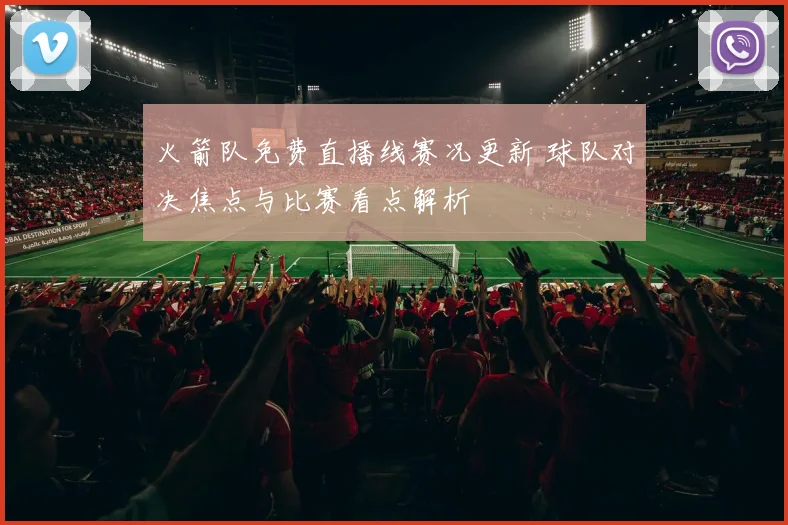 火箭队免费直播线赛况更新 球队对决焦点与比赛看点解析
