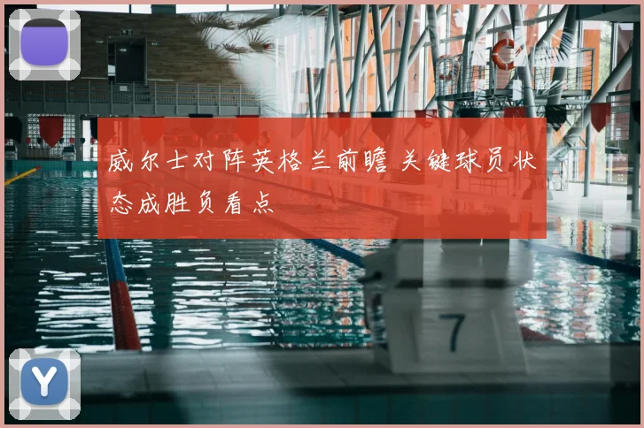 威尔士对阵英格兰前瞻 关键球员状态成胜负看点