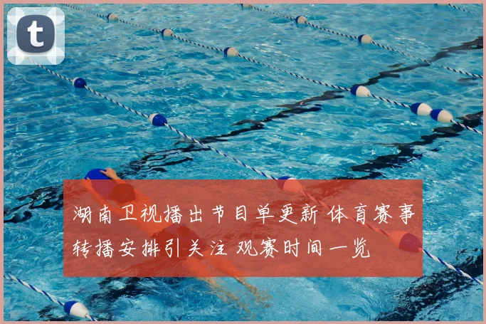 湖南卫视播出节目单更新 体育赛事转播安排引关注 观赛时间一览