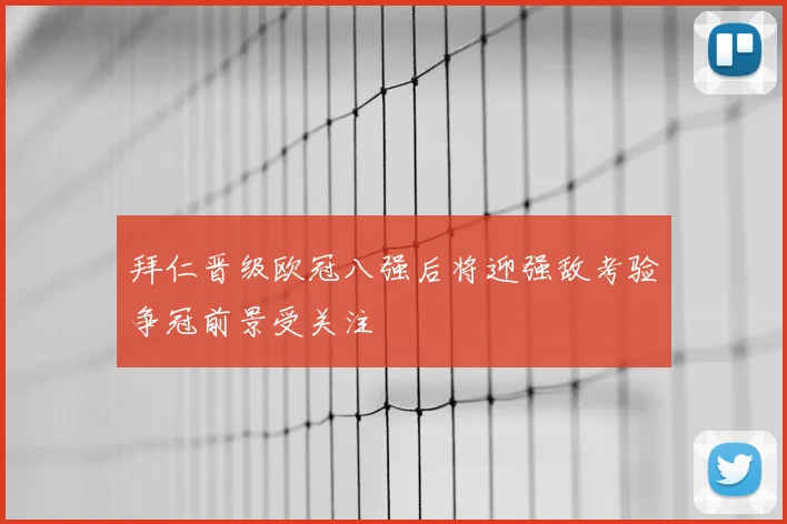 拜仁晋级欧冠八强后将迎强敌考验争冠前景受关注