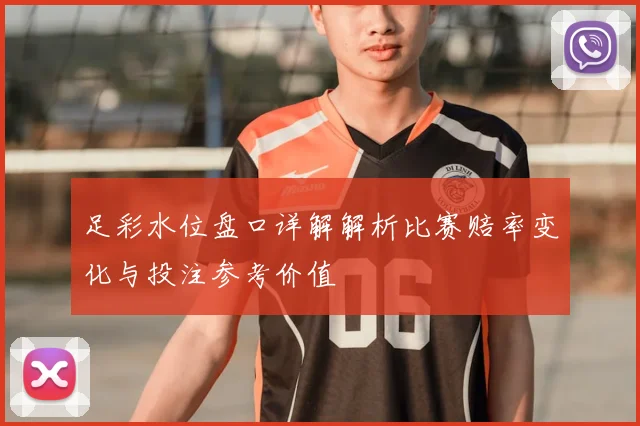 足彩水位盘口详解解析比赛赔率变化与投注参考价值