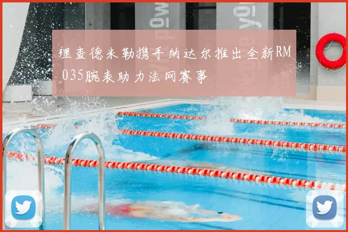 理查德米勒携手纳达尔推出全新RM 035腕表助力法网赛事
