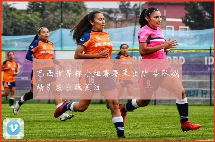 巴西世界杯小组赛赛果出炉 各队战绩引发出线关注