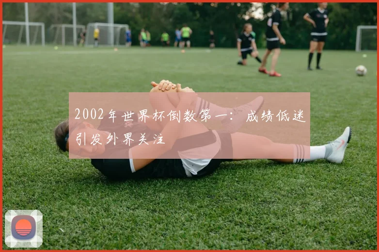 2002年世界杯倒数第一：成绩低迷引发外界关注