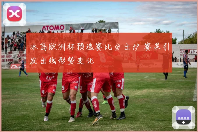 冰岛欧洲杯预选赛比分出炉 赛果引发出线形势变化