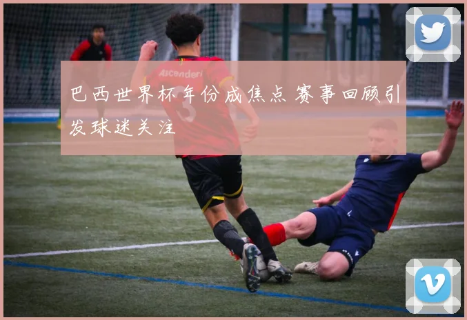 巴西世界杯年份成焦点 赛事回顾引发球迷关注