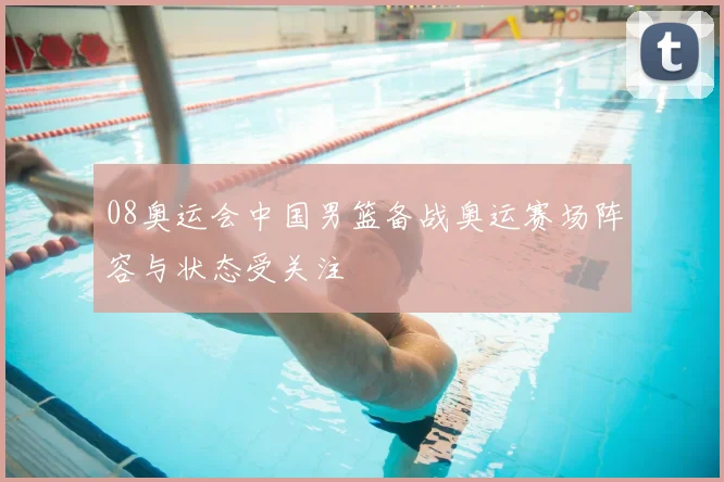 08奥运会中国男篮备战奥运赛场阵容与状态受关注