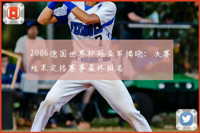 2006德国世界杯冠亚军揭晓:决赛结果定格赛事最终排名
