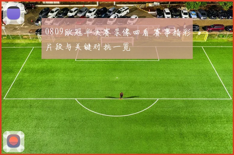 0809欧冠半决赛录像回看 赛事精彩片段与关键对抗一览