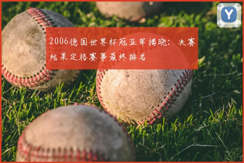 2006德国世界杯冠亚军揭晓:决赛结果定格赛事最终排名