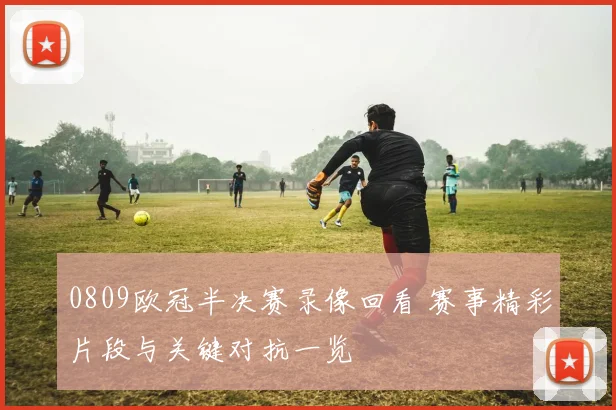 0809欧冠半决赛录像回看 赛事精彩片段与关键对抗一览